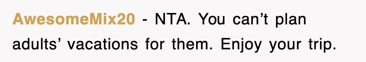When Family Turns Vacation Into Control, One Mom Finally Says No AwesomeMix20 - NTA. You can’t plan adults’ vacations for them. Enjoy your trip.