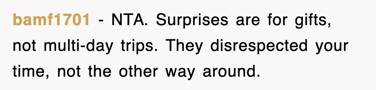 When Family Turns Vacation Into Control, One Mom Finally Says No bamf1701 - NTA. Surprises are for gifts, not multi-day trips. They disrespected your time, not the other way around.