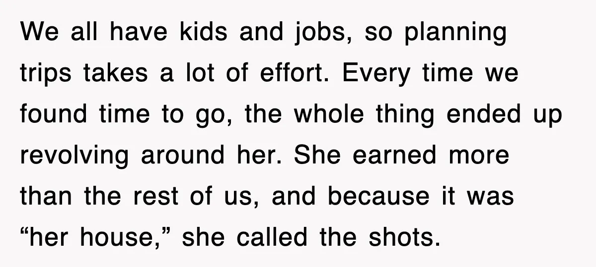 When Family Turns Vacation Into Control, One Mom Finally Says No We all have kids and jobs, so planning trips takes a lot of effort. Every time we found time to go, the whole thing ended up revolving around her. She...