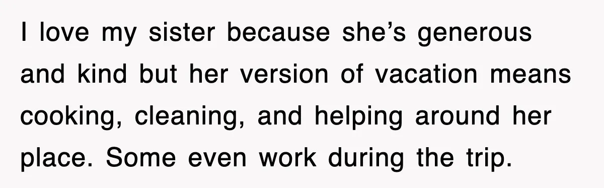 When Family Turns Vacation Into Control, One Mom Finally Says No I love my sister because she’s generous and kind but her version of vacation means cooking, cleaning, and helping around her place. Some even work during the trip.