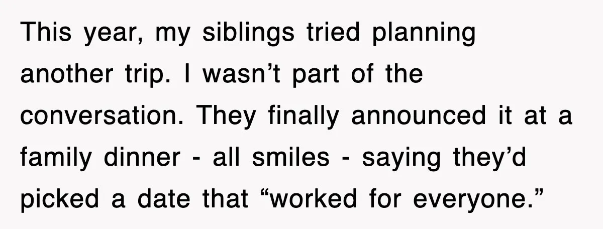 When Family Turns Vacation Into Control, One Mom Finally Says No This year, my siblings tried planning another trip. I wasn’t part of the conversation. They finally announced it at a family dinner - all smiles - saying they’d picked a...