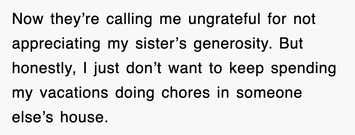 When Family Turns Vacation Into Control, One Mom Finally Says No Now they’re calling me ungrateful for not appreciating my sister’s generosity. But honestly, I just don’t want to keep spending my vacations doing chores in someone else’s house.