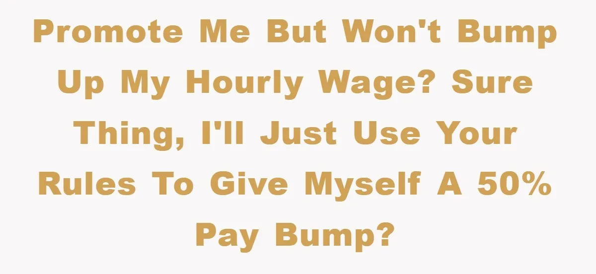 Promote me but won't bump up my hourly wage? Sure thing, I'll just use your rules to give myself a 50% pay bump?