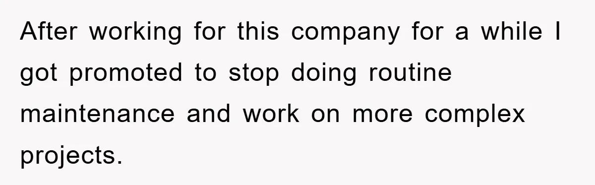 After working for this company for a while I got promoted to stop doing routine maintenance and work on more complex projects.