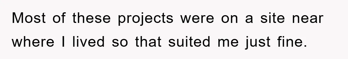 Most of these projects were on a site near where I lived so that suited me just fine.