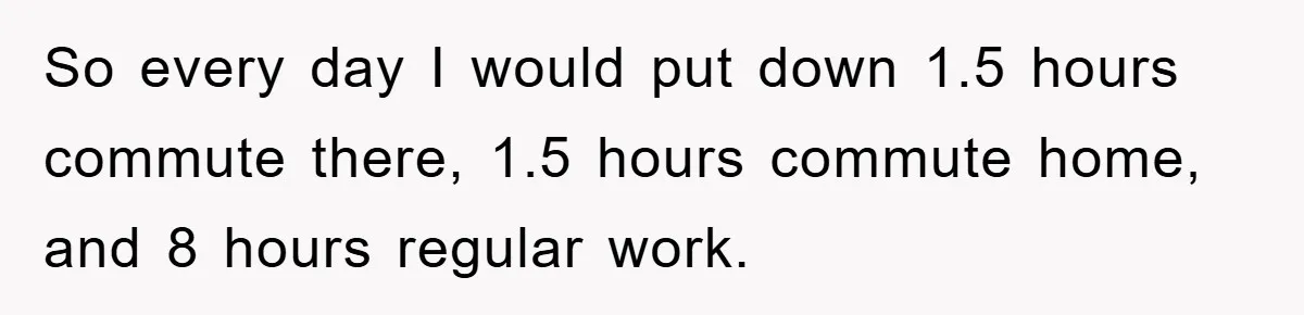 So every day I would put down 1.5 hours commute there, 1.5 hours commute home, and 8 hours regular work.