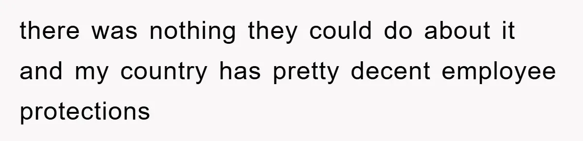 there was nothing they could do about it and my country has pretty decent employee protections