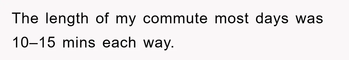 The length of my commute most days was 10–15 mins each way.