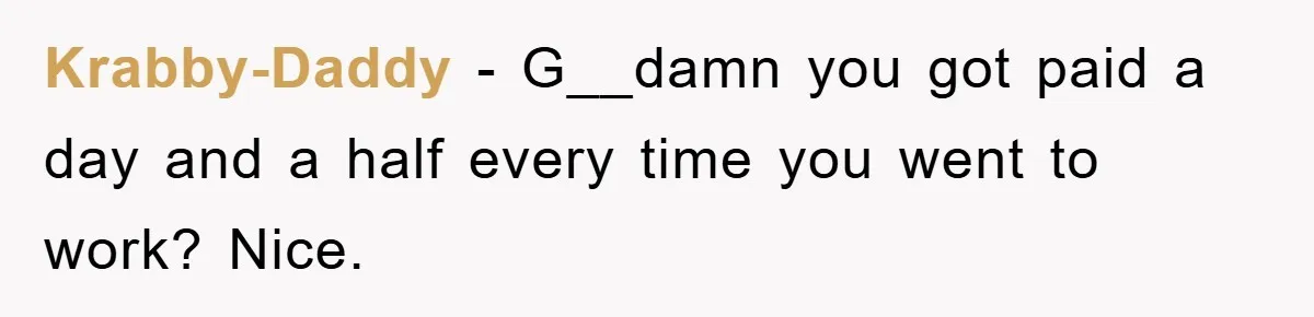 Krabby-Daddy − G__damn you got paid a day and a half every time you went to work? Nice.