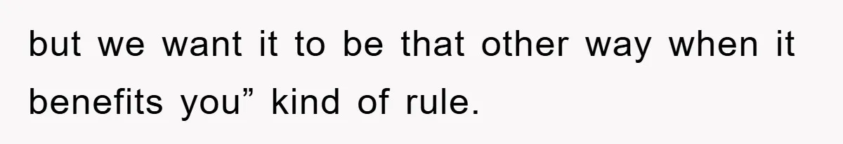 but we want it to be that other way when it benefits you” kind of rule.