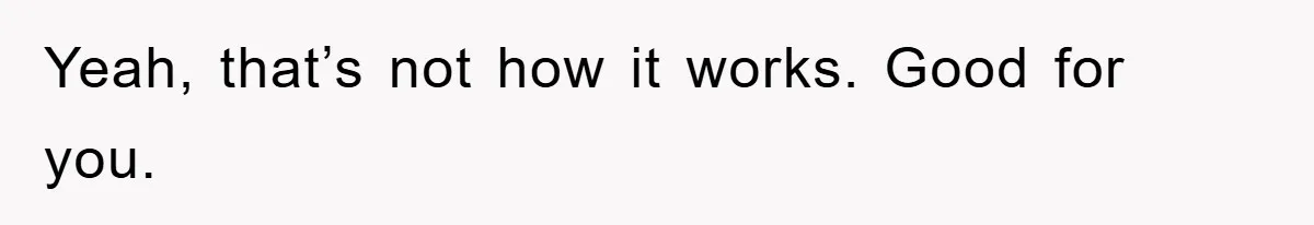 Yeah, that’s not how it works. Good for you.