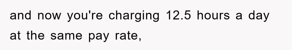 and now you're charging 12.5 hours a day at the same pay rate,