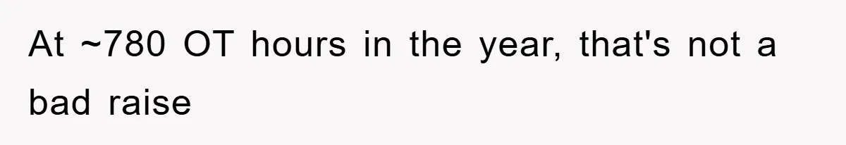 At ~780 OT hours in the year, that's not a bad raise