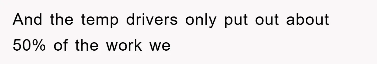 And the temp drivers only put out about 50% of the work we