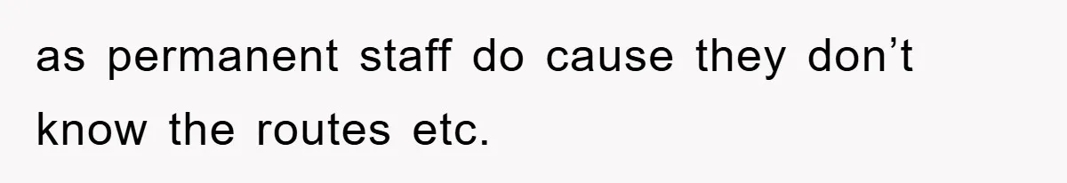 as permanent staff do cause they don’t know the routes etc.