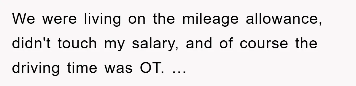 We were living on the mileage allowance, didn't touch my salary, and of course the driving time was OT. …