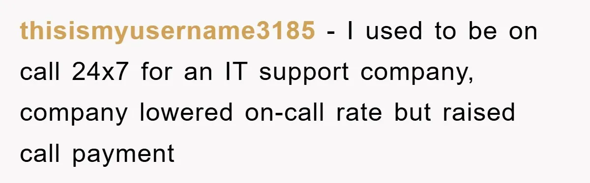 thisismyusername3185 − I used to be on call 24x7 for an IT support company, company lowered on-call rate but raised call payment