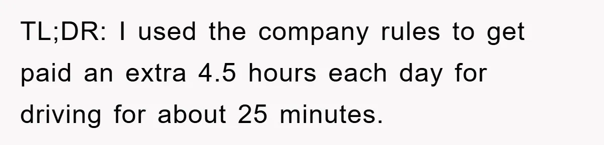 TL;DR: I used the company rules to get paid an extra 4.5 hours each day for driving for about 25 minutes.