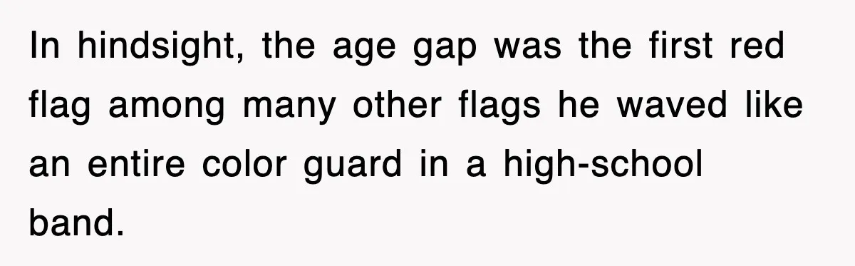 In hindsight, the age gap was the first red flag among many other flags he waved like an entire color guard in a high-school band.