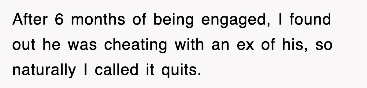 After 6 months of being engaged, I found out he was cheating with an ex of his, so naturally I called it quits.