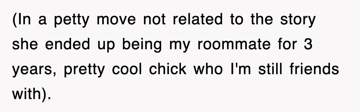 (In a petty move not related to the story she ended up being my roommate for 3 years, pretty cool chick who I'm still friends with).