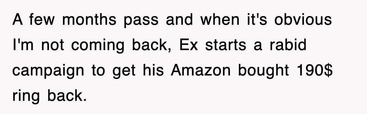 A few months pass and when it's obvious I'm not coming back, Ex starts a rabid campaign to get his Amazon bought 190$ ring back.