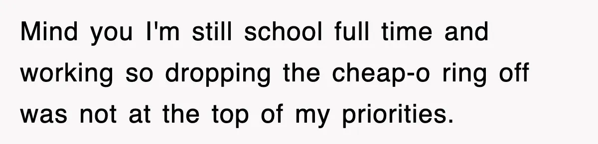 Mind you I'm still school full time and working so dropping the cheap-o ring off was not at the top of my priorities.