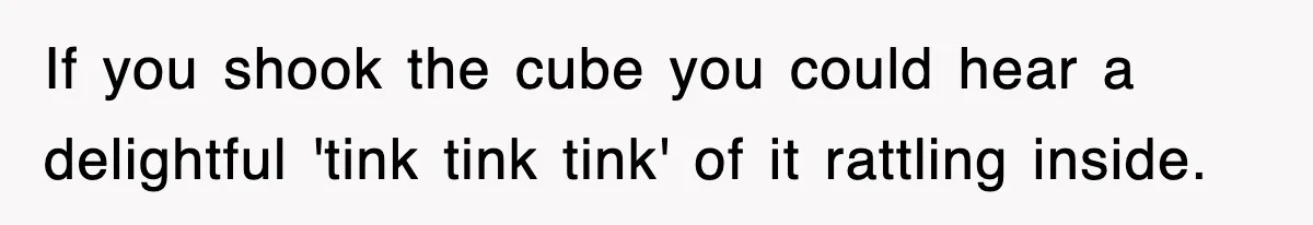 If you shook the cube you could hear a delightful 'tink tink tink' of it rattling inside.