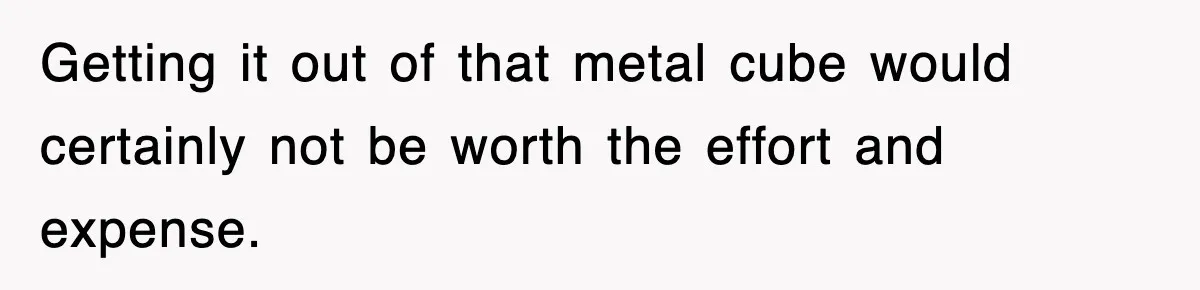 Getting it out of that metal cube would certainly not be worth the effort and expense.