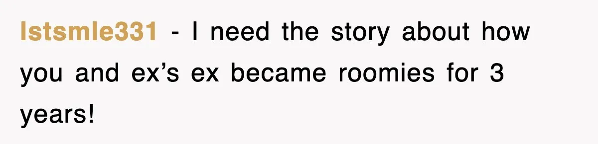 lstsmle331 − I need the story about how you and ex’s ex became roomies for 3 years!