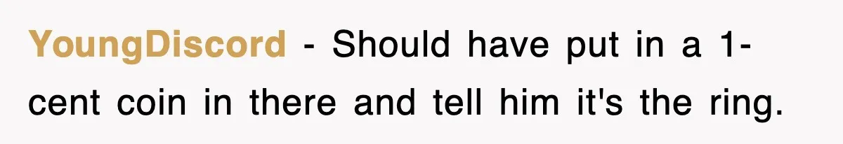 YoungDiscord − Should have put in a 1-cent coin in there and tell him it's the ring.