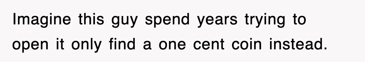 Imagine this guy spend years trying to open it only find a one cent coin instead.