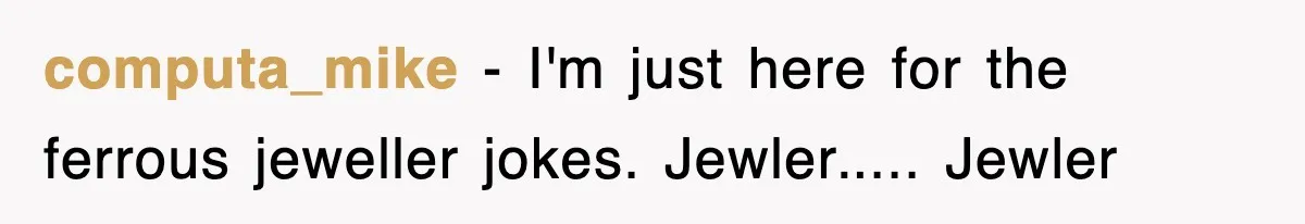 computa_mike − I'm just here for the ferrous jeweller jokes. Jewler..... Jewler