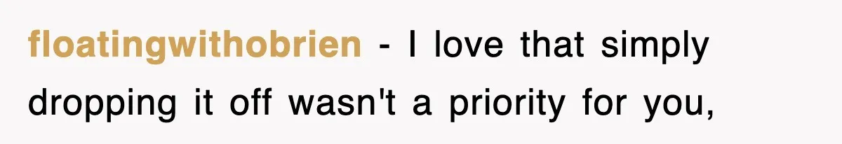 floatingwithobrien - I love that simply dropping it off wasn't a priority for you,