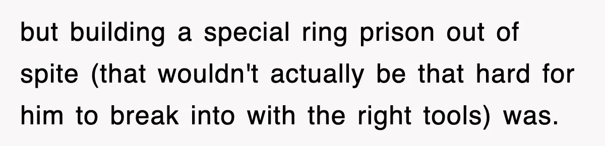 but building a special ring prison out of spite (that wouldn't actually be that hard for him to break into with the right tools) was.