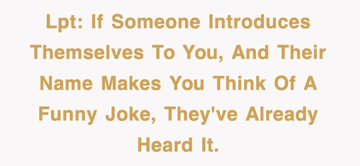 LPT: If someone introduces themselves to you, and their name makes you think of a funny joke, they've already heard it.