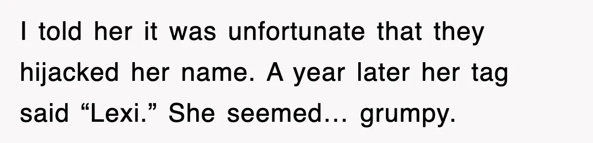 I told her it was unfortunate that they hijacked her name. A year later her tag said “Lexi.” She seemed… grumpy.