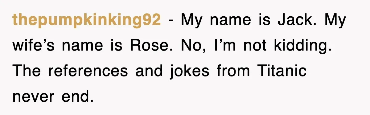 thepumpkinking92 - My name is Jack. My wife’s name is Rose. No, I’m not kidding. The references and jokes from Titanic never end.