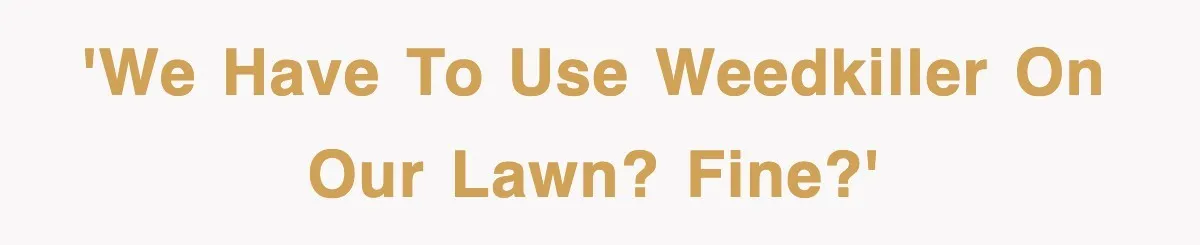 'We have to use weedkiller on our lawn? Fine?'
