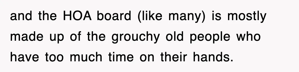 and the HOA board (like many) is mostly made up of the grouchy old people who have too much time on their hands.