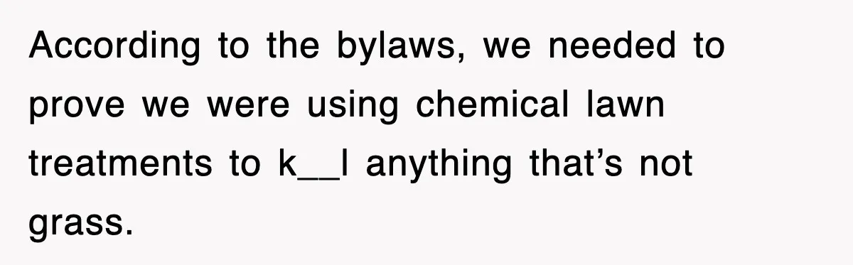 According to the bylaws, we needed to prove we were using chemical lawn treatments to k__l anything that’s not grass.