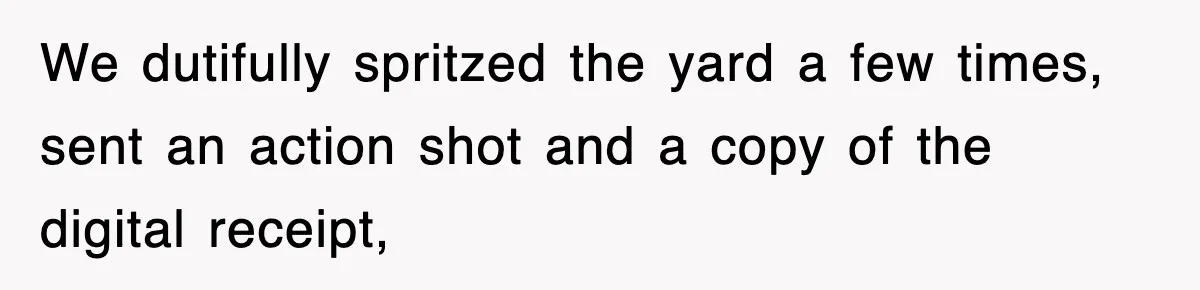 We dutifully spritzed the yard a few times, sent an action shot and a copy of the digital receipt,