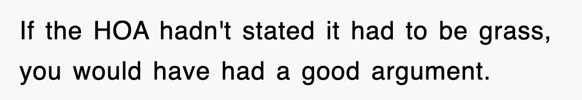 If the HOA hadn't stated it had to be grass, you would have had a good argument.
