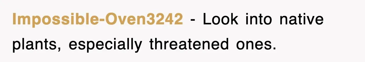 Impossible-Oven3242 − Look into native plants, especially threatened ones.