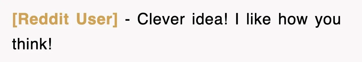 [Reddit User] − Clever idea! I like how you think!