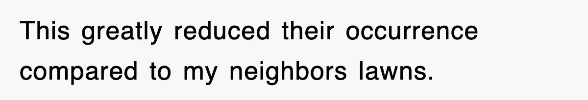 This greatly reduced their occurrence compared to my neighbors lawns.