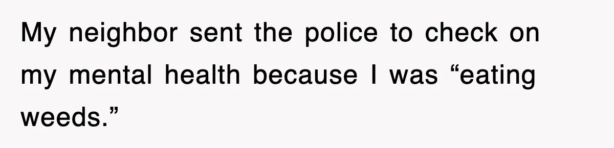 My neighbor sent the police to check on my mental health because I was “eating weeds.”