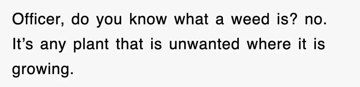 Officer, do you know what a weed is? no. It’s any plant that is unwanted where it is growing.