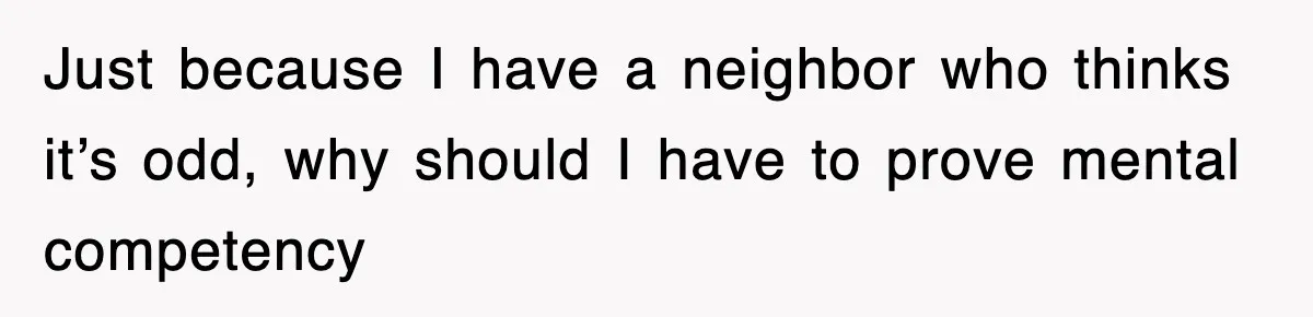 Just because I have a neighbor who thinks it’s odd, why should I have to prove mental competency