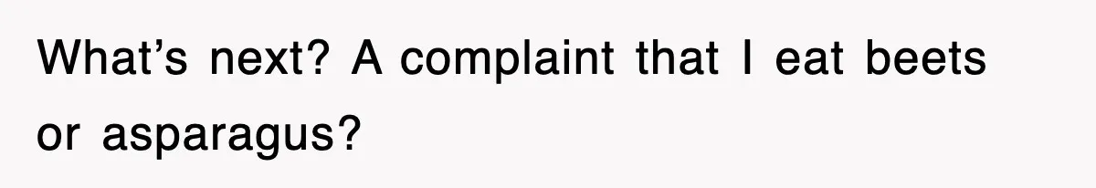 What’s next? A complaint that I eat beets or asparagus?